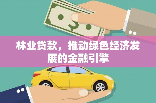 吉水林业贷款，推动绿色经济发展的金融引擎