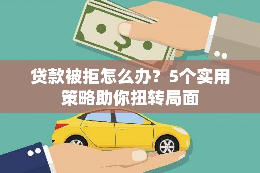 吉水贷款被拒怎么办？5个实用策略助你扭转局面