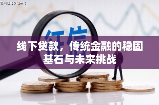 吉水线下贷款，传统金融的稳固基石与未来挑战