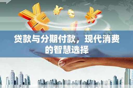 吉水贷款与分期付款，现代消费的智慧选择