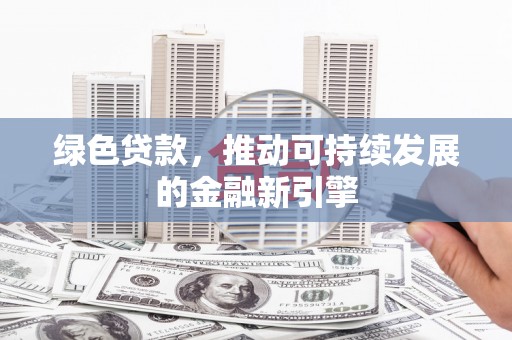 吉水绿色贷款，推动可持续发展的金融新引擎