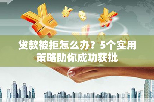 吉水贷款被拒怎么办？5个实用策略助你成功获批