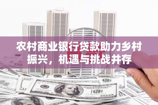 吉水农村商业银行贷款助力乡村振兴，机遇与挑战并存