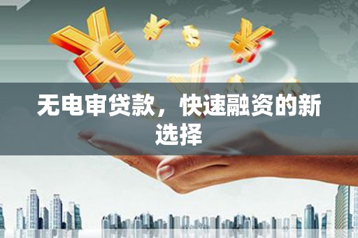 吉水无电审贷款，快速融资的新选择