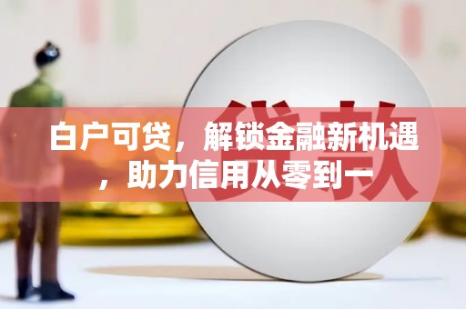 吉水白户可贷，解锁金融新机遇，助力信用从零到一