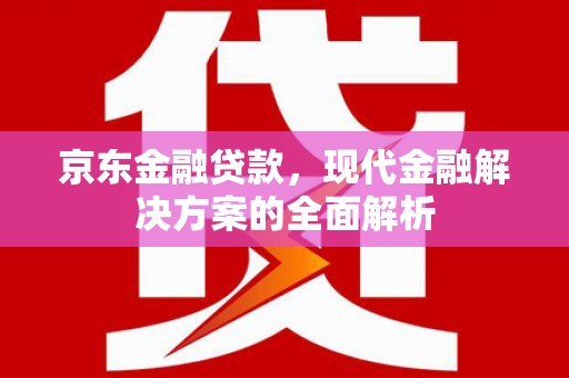 吉水京东金融贷款，现代金融解决方案的全面解析