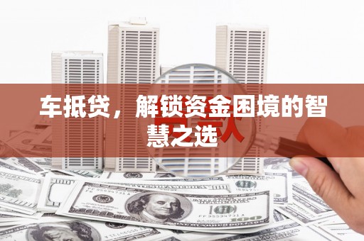 吉水车抵贷，解锁资金困境的智慧之选