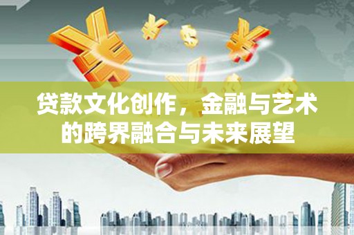 吉水贷款文化创作，金融与艺术的跨界融合与未来展望