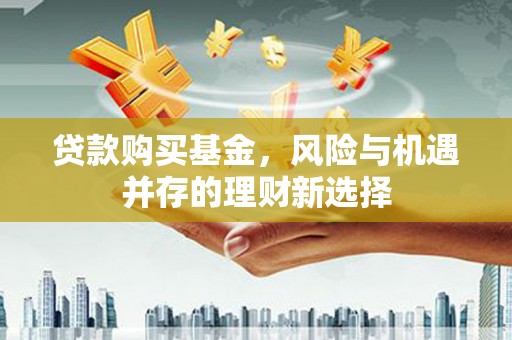 吉水贷款购买基金，风险与机遇并存的理财新选择