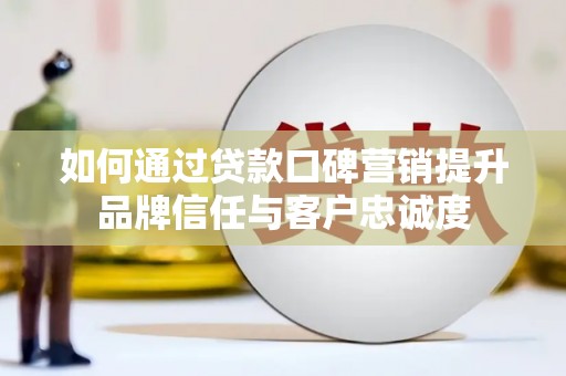 吉水如何通过贷款口碑营销提升品牌信任与客户忠诚度