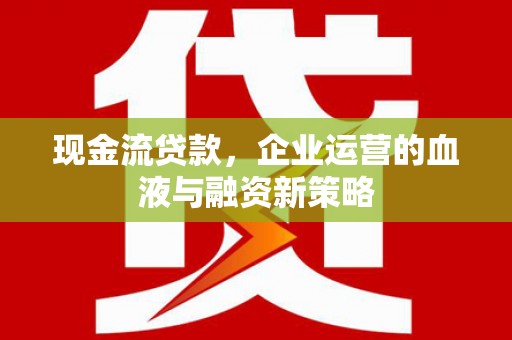 吉水现金流贷款，企业运营的血液与融资新策略