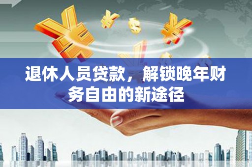 吉水退休人员贷款，解锁晚年财务自由的新途径