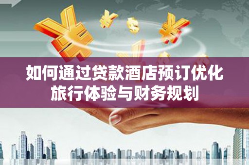 吉水如何通过贷款酒店预订优化旅行体验与财务规划