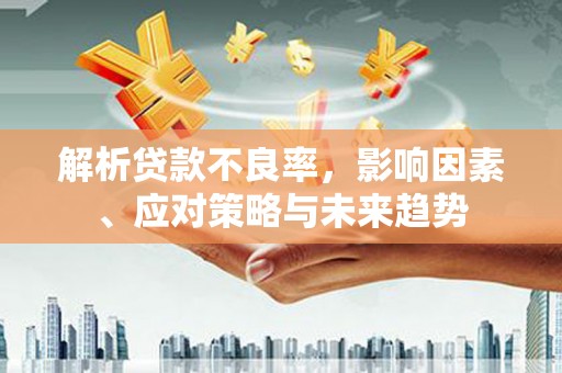 吉水解析贷款不良率，影响因素、应对策略与未来趋势