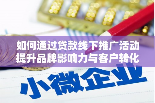 吉水如何通过贷款线下推广活动提升品牌影响力与客户转化率