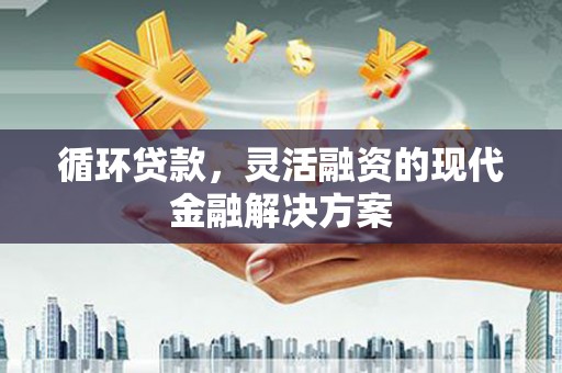 吉水循环贷款，灵活融资的现代金融解决方案