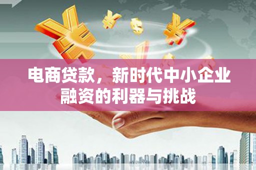 吉水电商贷款，新时代中小企业融资的利器与挑战