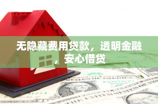 吉水无隐藏费用贷款，透明金融，安心借贷