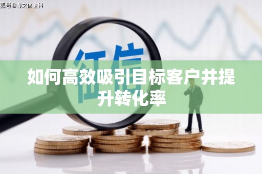 吉水如何高效吸引目标客户并提升转化率