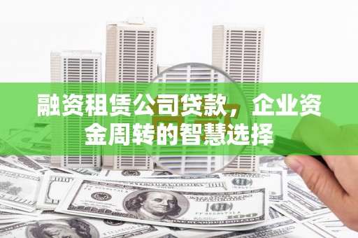 吉水融资租赁公司贷款，企业资金周转的智慧选择