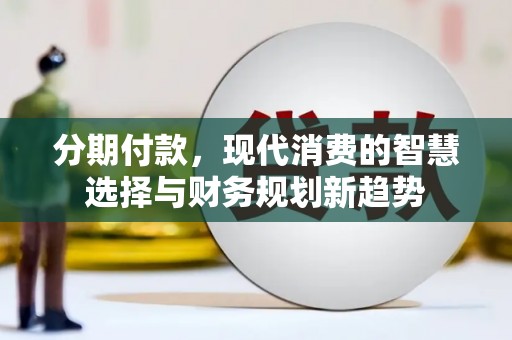 吉水分期付款，现代消费的智慧选择与财务规划新趋势
