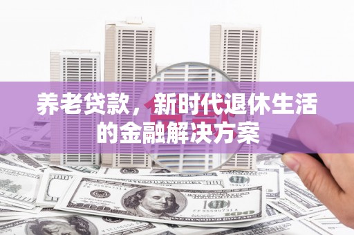 吉水养老贷款，新时代退休生活的金融解决方案