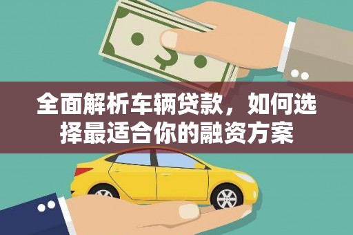 吉水全面解析车辆贷款，如何选择最适合你的融资方案