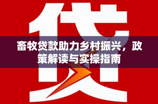 吉水畜牧贷款助力乡村振兴，政策解读与实操指南
