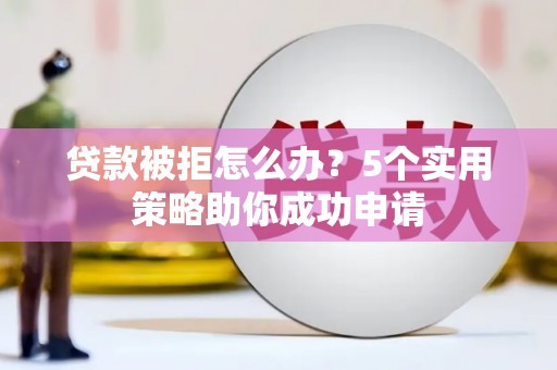吉水贷款被拒怎么办？5个实用策略助你成功申请
