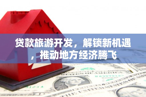 吉水贷款旅游开发，解锁新机遇，推动地方经济腾飞