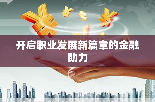 吉水开启职业发展新篇章的金融助力