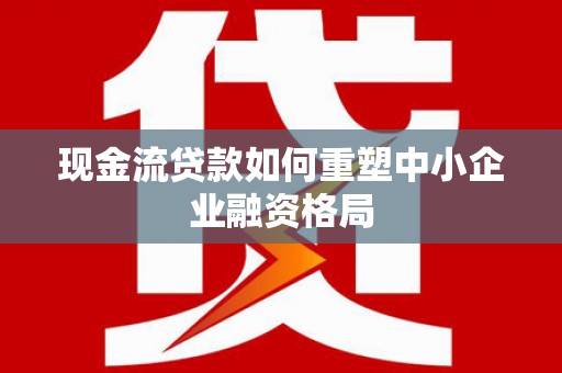 吉水现金流贷款如何重塑中小企业融资格局