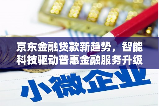 吉水京东金融贷款新趋势，智能科技驱动普惠金融服务升级