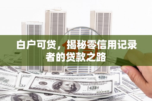 吉水白户可贷，揭秘零信用记录者的贷款之路