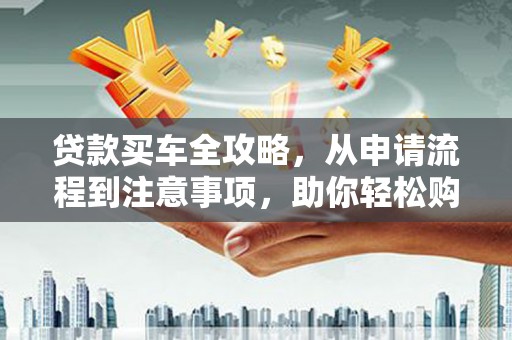吉水贷款买车全攻略，从申请流程到注意事项，助你轻松购车
