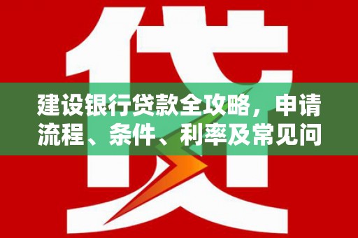 吉水建设银行贷款全攻略，申请流程、条件、利率及常见问题解答
