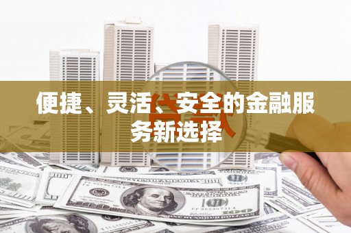 吉水便捷、灵活、安全的金融服务新选择